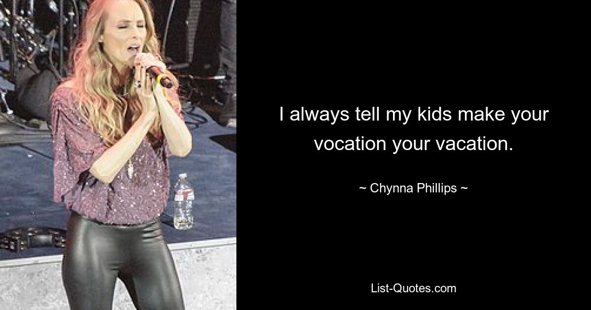 I always tell my kids make your vocation your vacation. — © Chynna Phillips