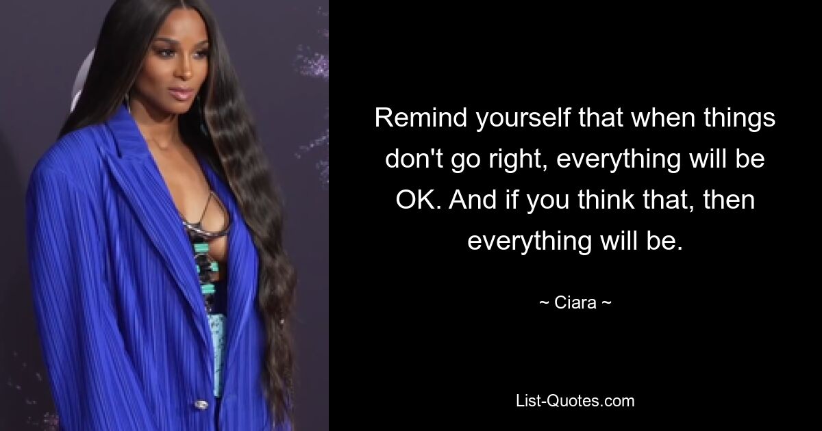 Remind yourself that when things don't go right, everything will be OK. And if you think that, then everything will be. — © Ciara