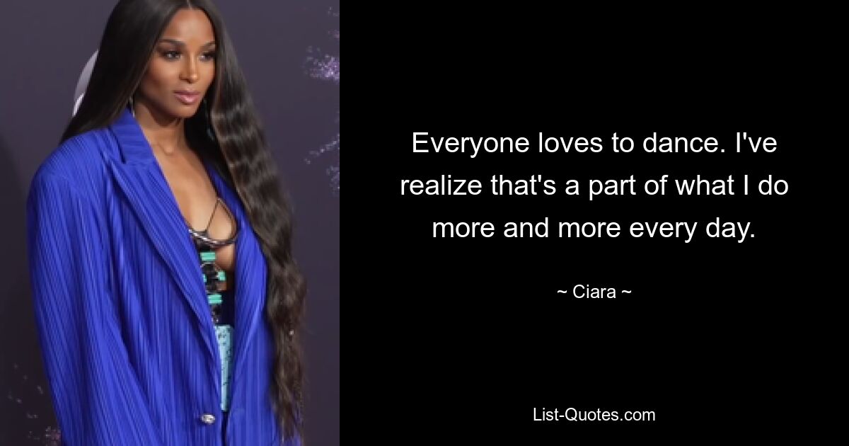 Everyone loves to dance. I've realize that's a part of what I do more and more every day. — © Ciara