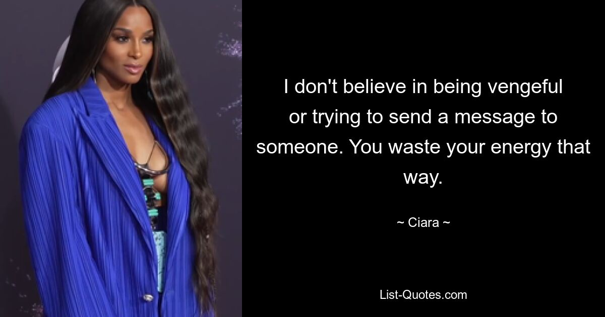 I don't believe in being vengeful or trying to send a message to someone. You waste your energy that way. — © Ciara