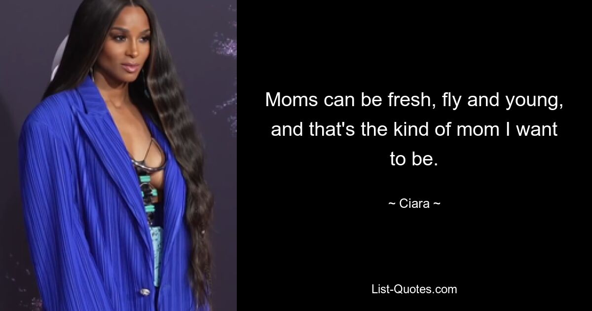 Moms can be fresh, fly and young, and that's the kind of mom I want to be. — © Ciara