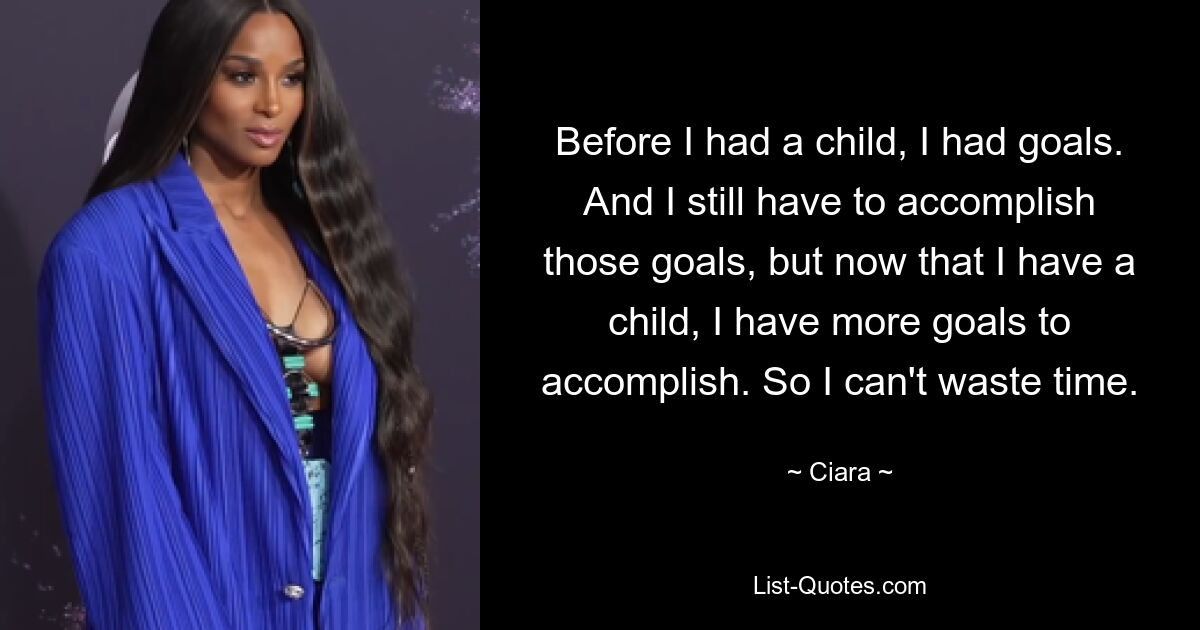 Before I had a child, I had goals. And I still have to accomplish those goals, but now that I have a child, I have more goals to accomplish. So I can't waste time. — © Ciara