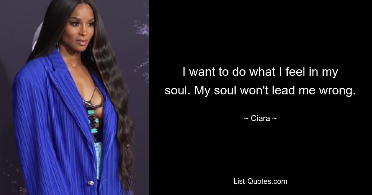 I want to do what I feel in my soul. My soul won't lead me wrong. — © Ciara