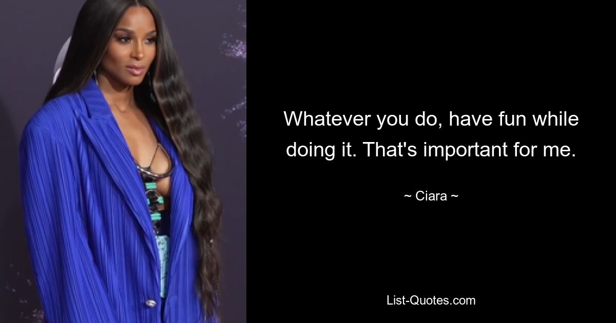 Whatever you do, have fun while doing it. That's important for me. — © Ciara