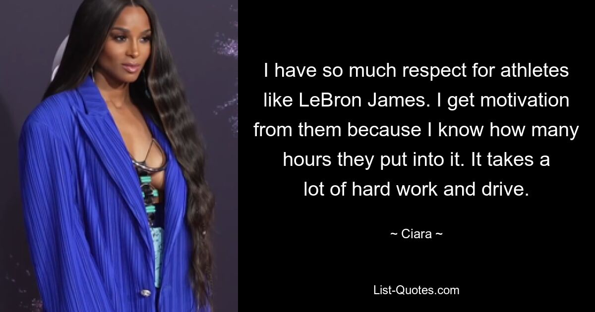 I have so much respect for athletes like LeBron James. I get motivation from them because I know how many hours they put into it. It takes a lot of hard work and drive. — © Ciara