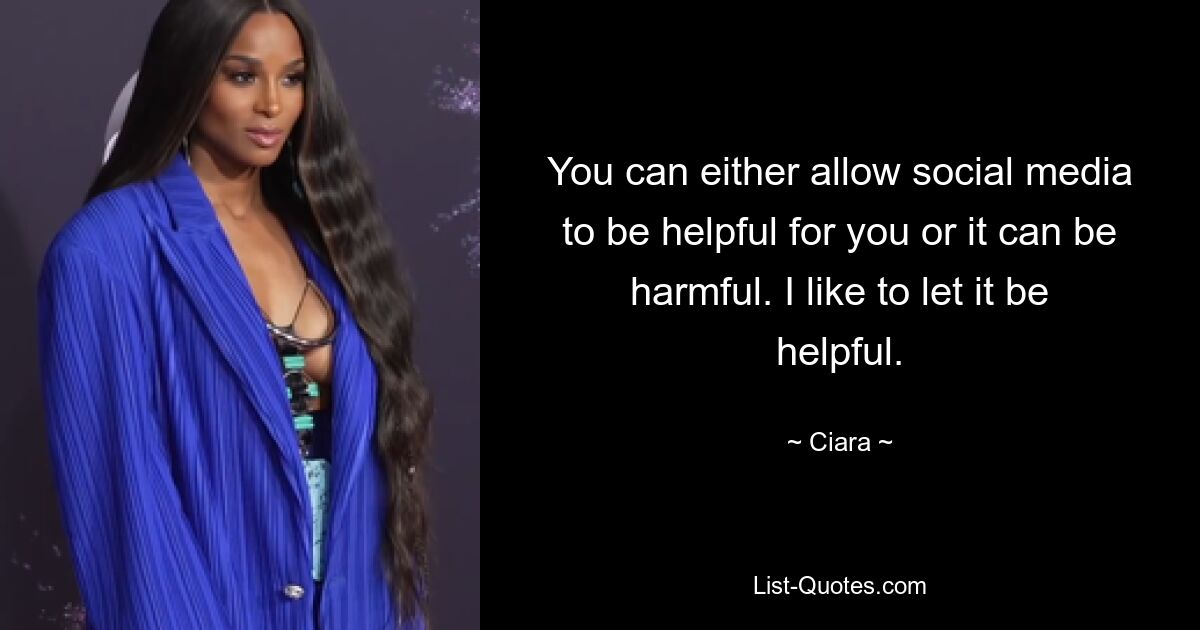 You can either allow social media to be helpful for you or it can be harmful. I like to let it be helpful. — © Ciara