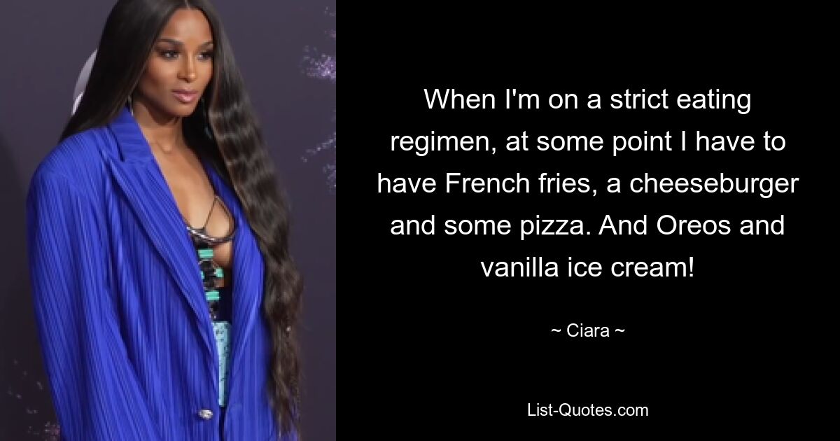 When I'm on a strict eating regimen, at some point I have to have French fries, a cheeseburger and some pizza. And Oreos and vanilla ice cream! — © Ciara