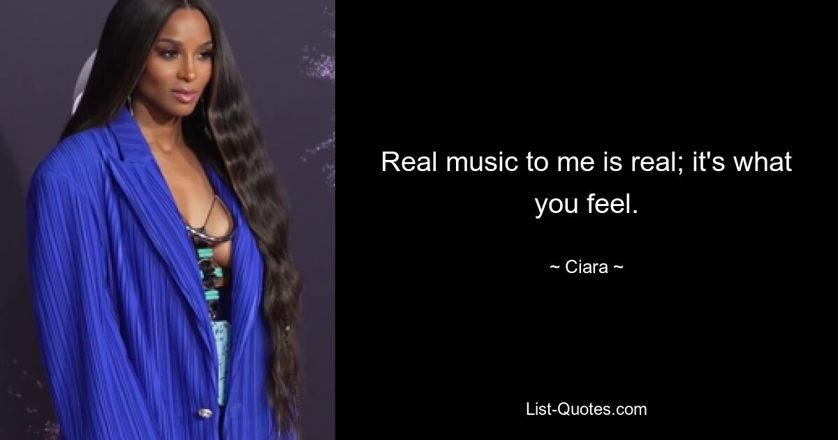 Real music to me is real; it's what you feel. — © Ciara