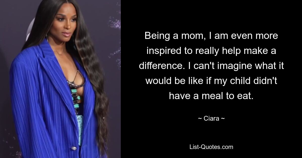 Being a mom, I am even more inspired to really help make a difference. I can't imagine what it would be like if my child didn't have a meal to eat. — © Ciara