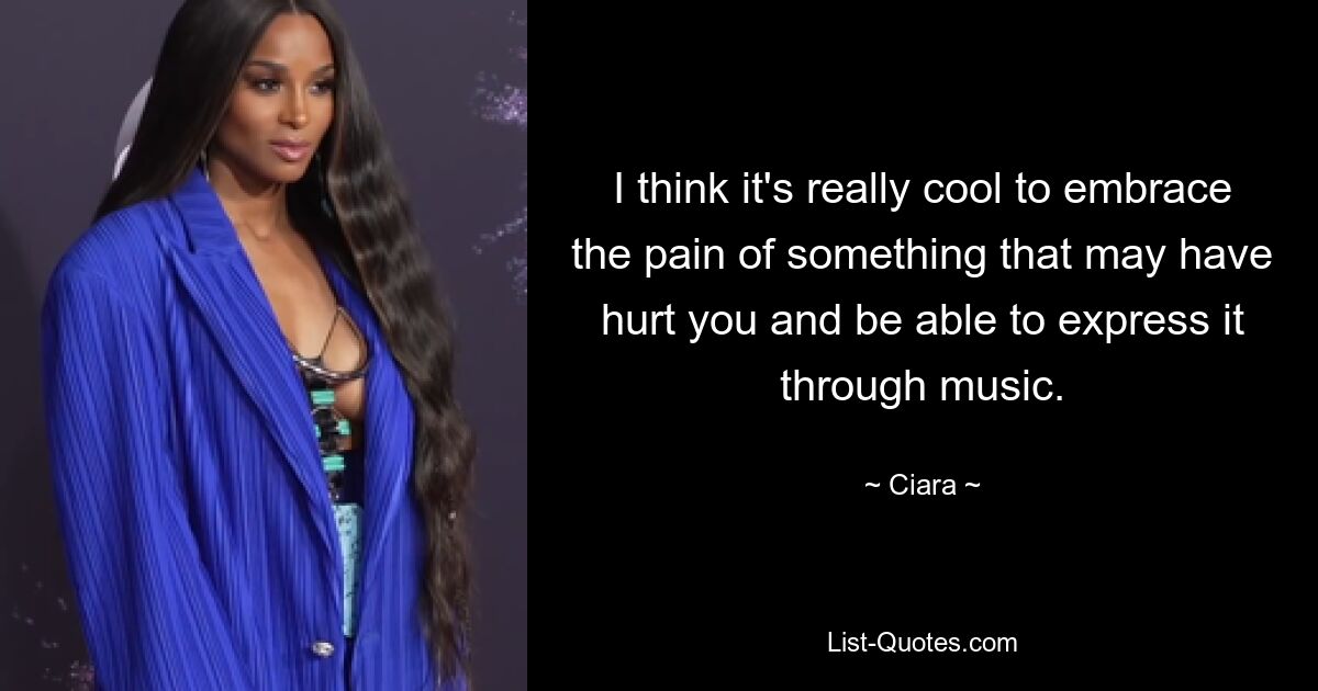 I think it's really cool to embrace the pain of something that may have hurt you and be able to express it through music. — © Ciara