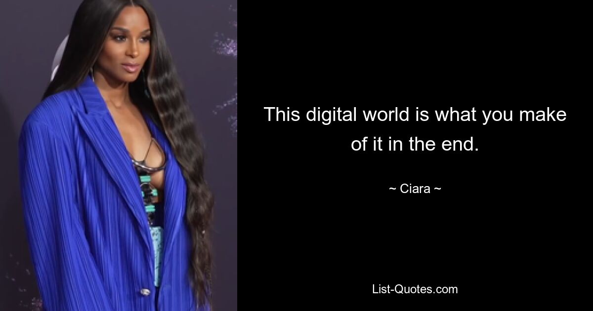 This digital world is what you make of it in the end. — © Ciara