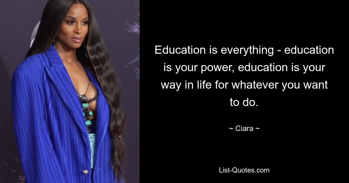 Education is everything - education is your power, education is your way in life for whatever you want to do. — © Ciara