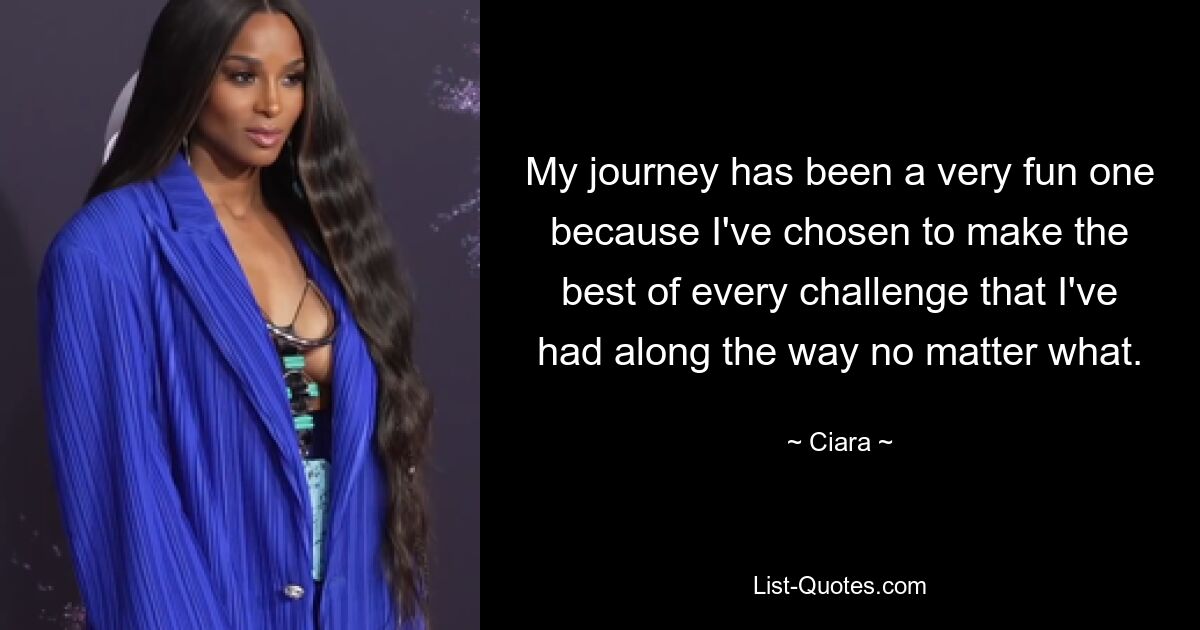 My journey has been a very fun one because I've chosen to make the best of every challenge that I've had along the way no matter what. — © Ciara