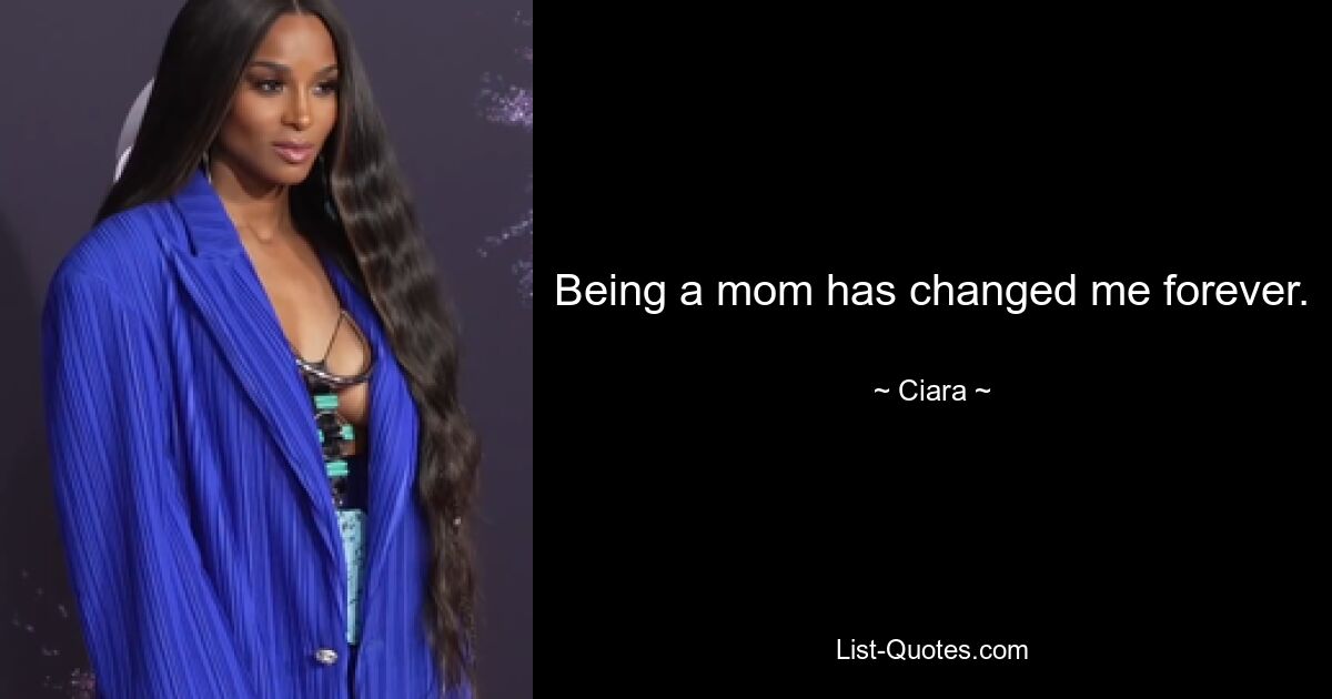 Being a mom has changed me forever. — © Ciara