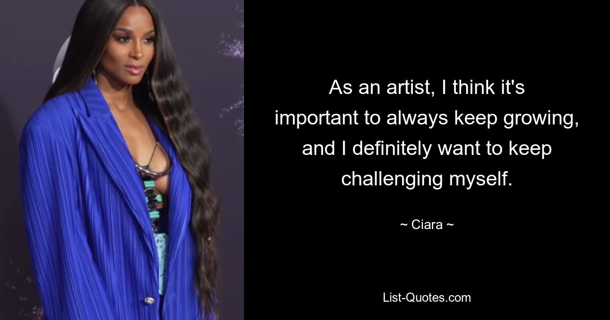 As an artist, I think it's important to always keep growing, and I definitely want to keep challenging myself. — © Ciara