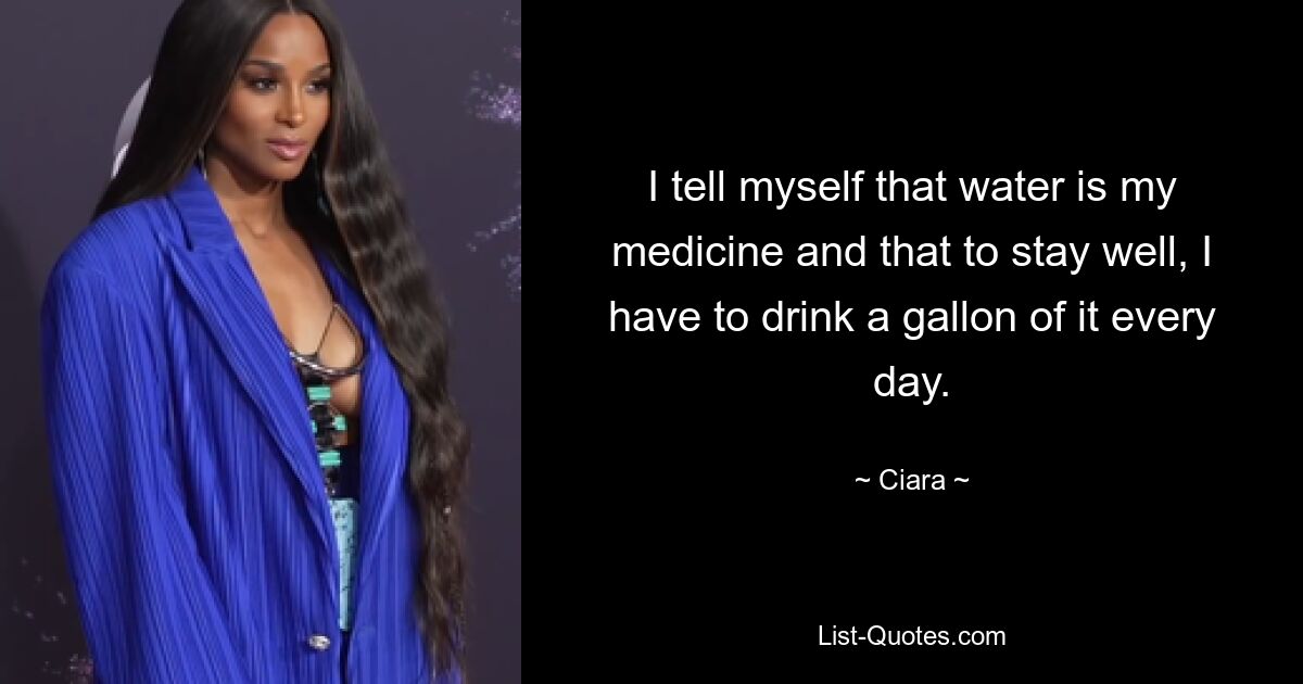 I tell myself that water is my medicine and that to stay well, I have to drink a gallon of it every day. — © Ciara