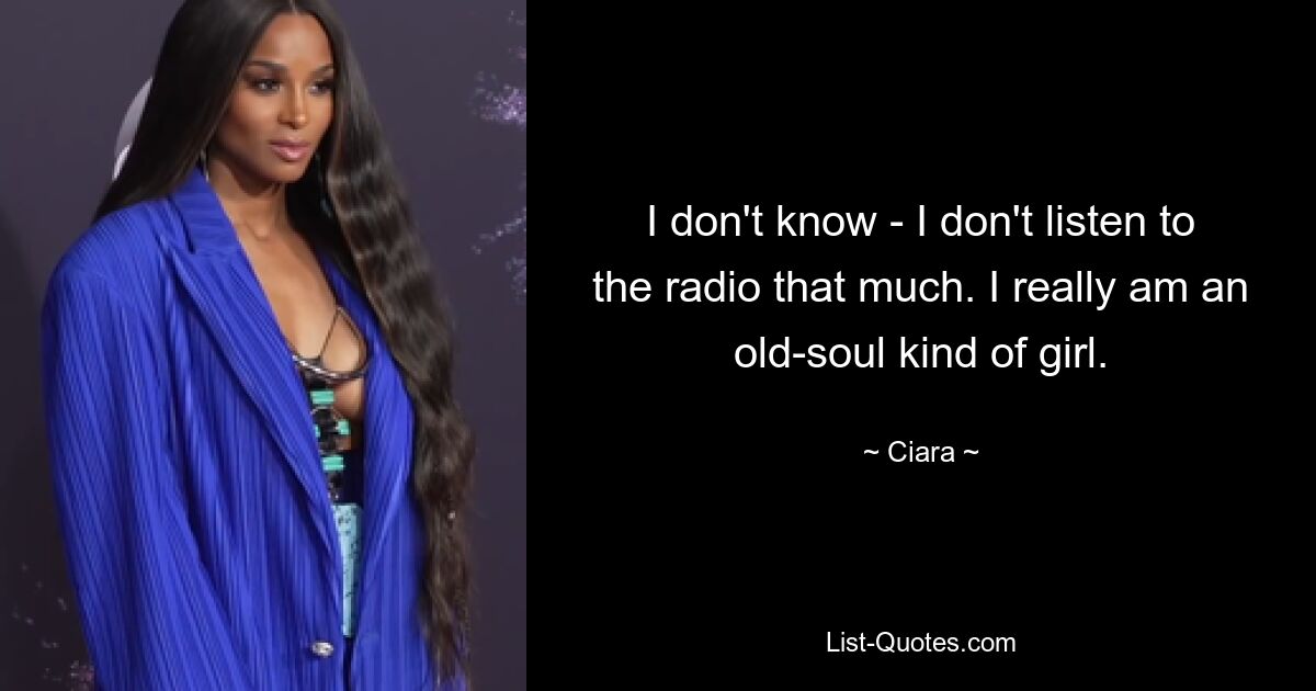 I don't know - I don't listen to the radio that much. I really am an old-soul kind of girl. — © Ciara