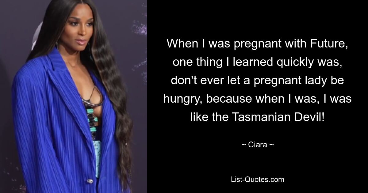 When I was pregnant with Future, one thing I learned quickly was, don't ever let a pregnant lady be hungry, because when I was, I was like the Tasmanian Devil! — © Ciara