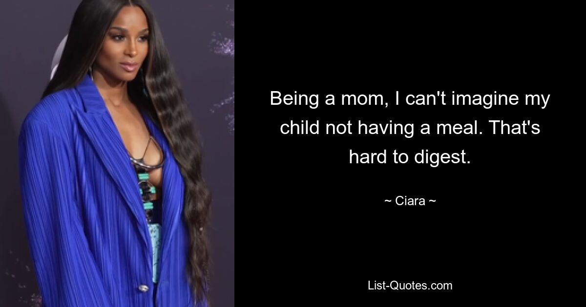 Being a mom, I can't imagine my child not having a meal. That's hard to digest. — © Ciara