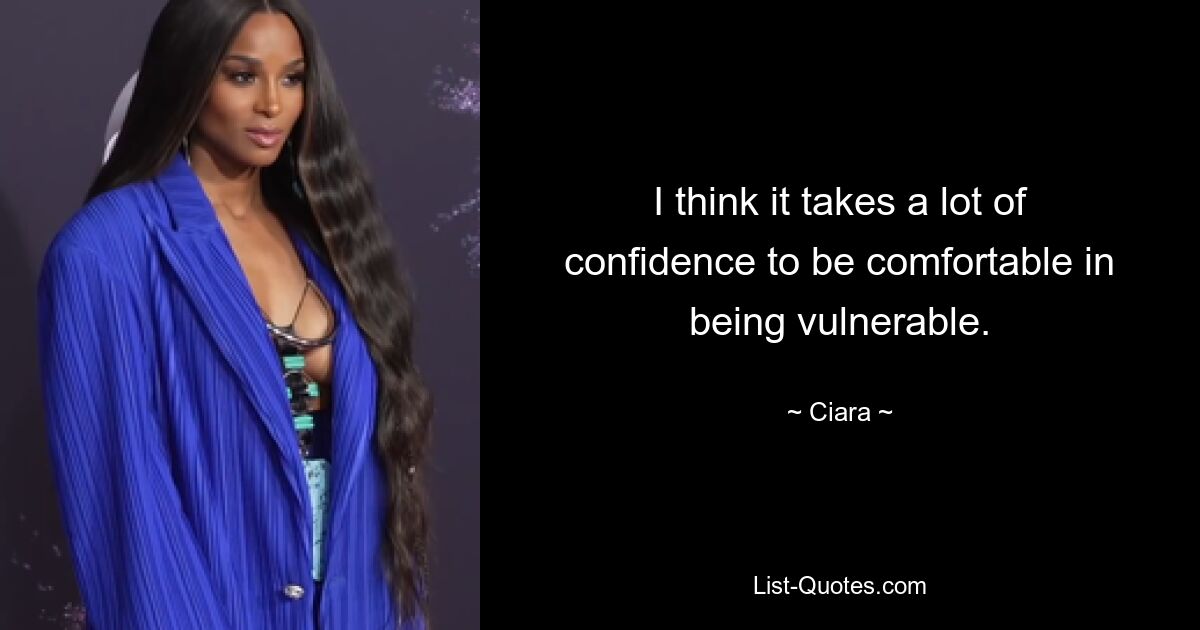 I think it takes a lot of confidence to be comfortable in being vulnerable. — © Ciara