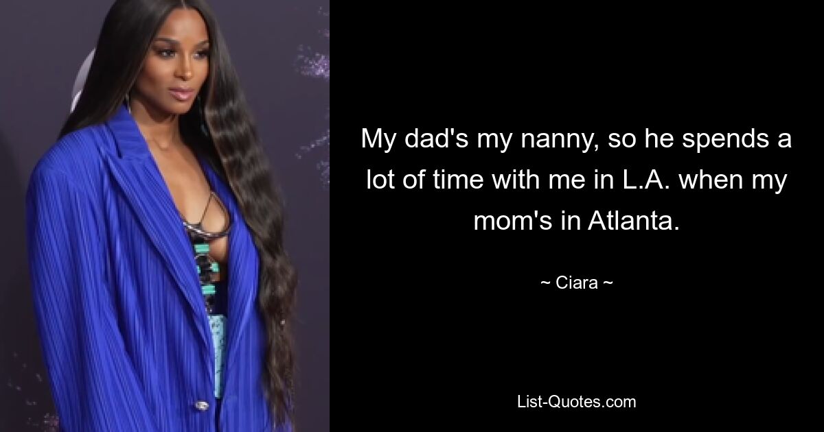 My dad's my nanny, so he spends a lot of time with me in L.A. when my mom's in Atlanta. — © Ciara