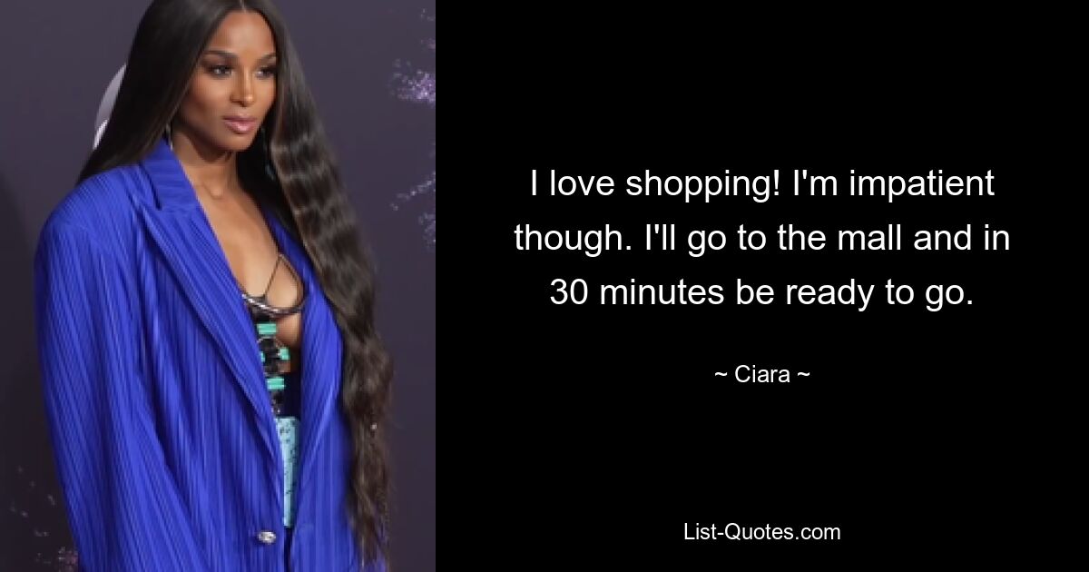 I love shopping! I'm impatient though. I'll go to the mall and in 30 minutes be ready to go. — © Ciara