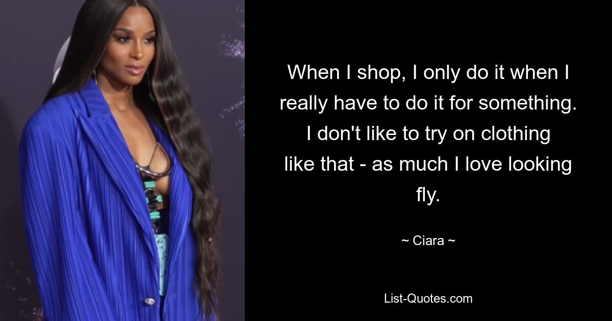 When I shop, I only do it when I really have to do it for something. I don't like to try on clothing like that - as much I love looking fly. — © Ciara