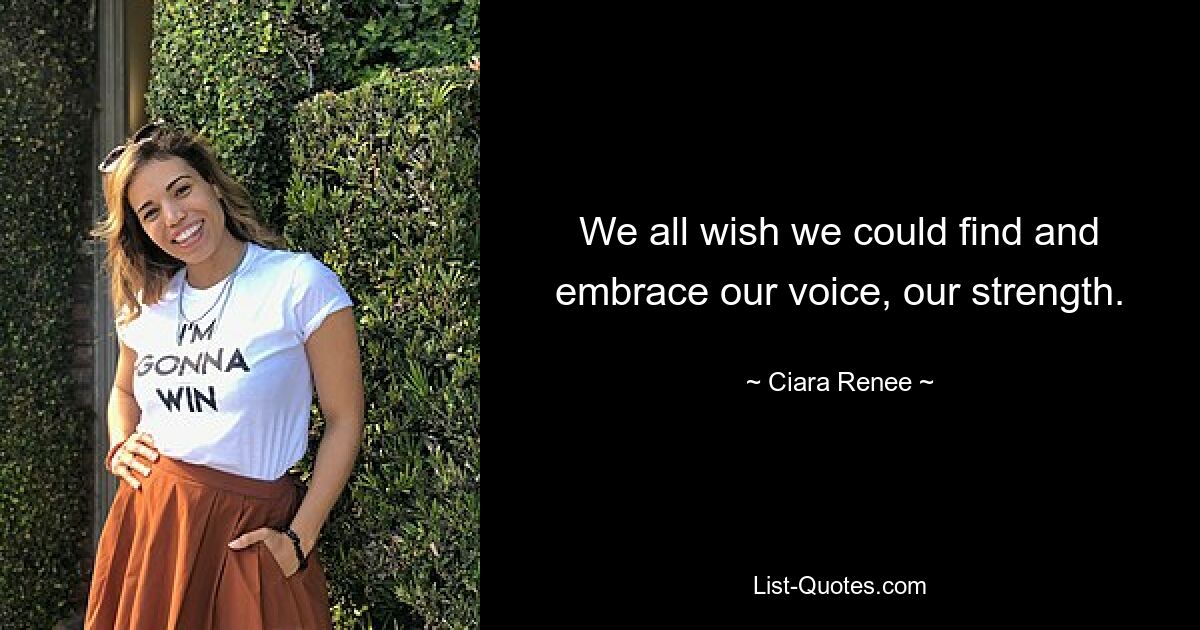 We all wish we could find and embrace our voice, our strength. — © Ciara Renee