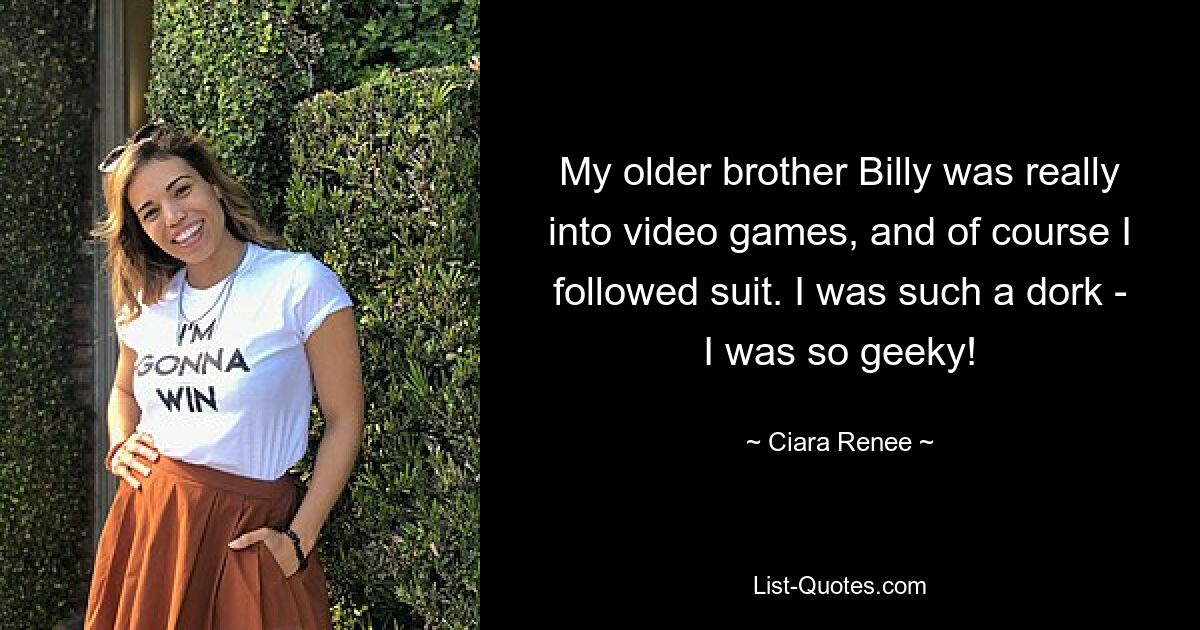 My older brother Billy was really into video games, and of course I followed suit. I was such a dork - I was so geeky! — © Ciara Renee