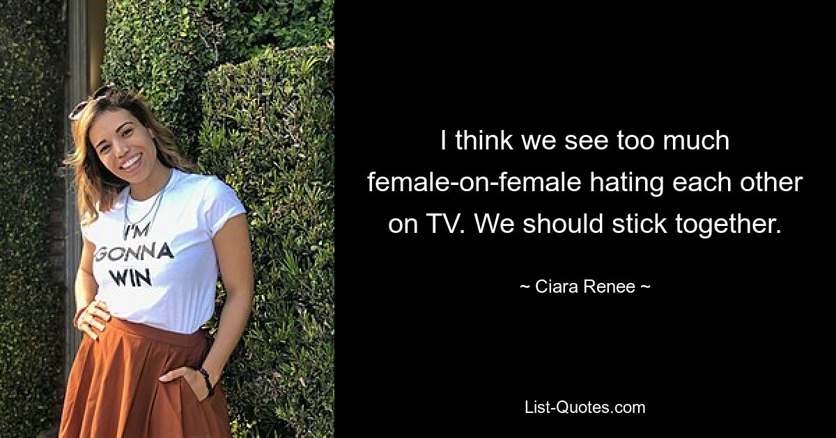 I think we see too much female-on-female hating each other on TV. We should stick together. — © Ciara Renee