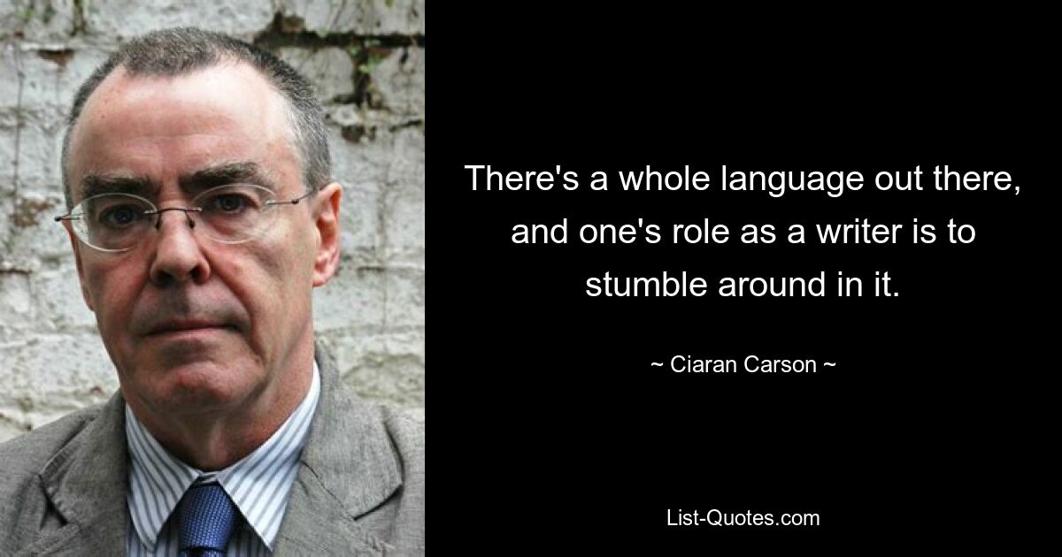 There's a whole language out there, and one's role as a writer is to stumble around in it. — © Ciaran Carson