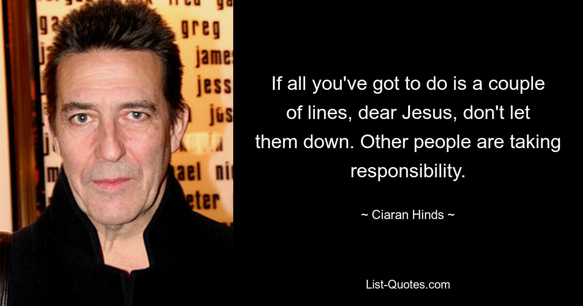 If all you've got to do is a couple of lines, dear Jesus, don't let them down. Other people are taking responsibility. — © Ciaran Hinds