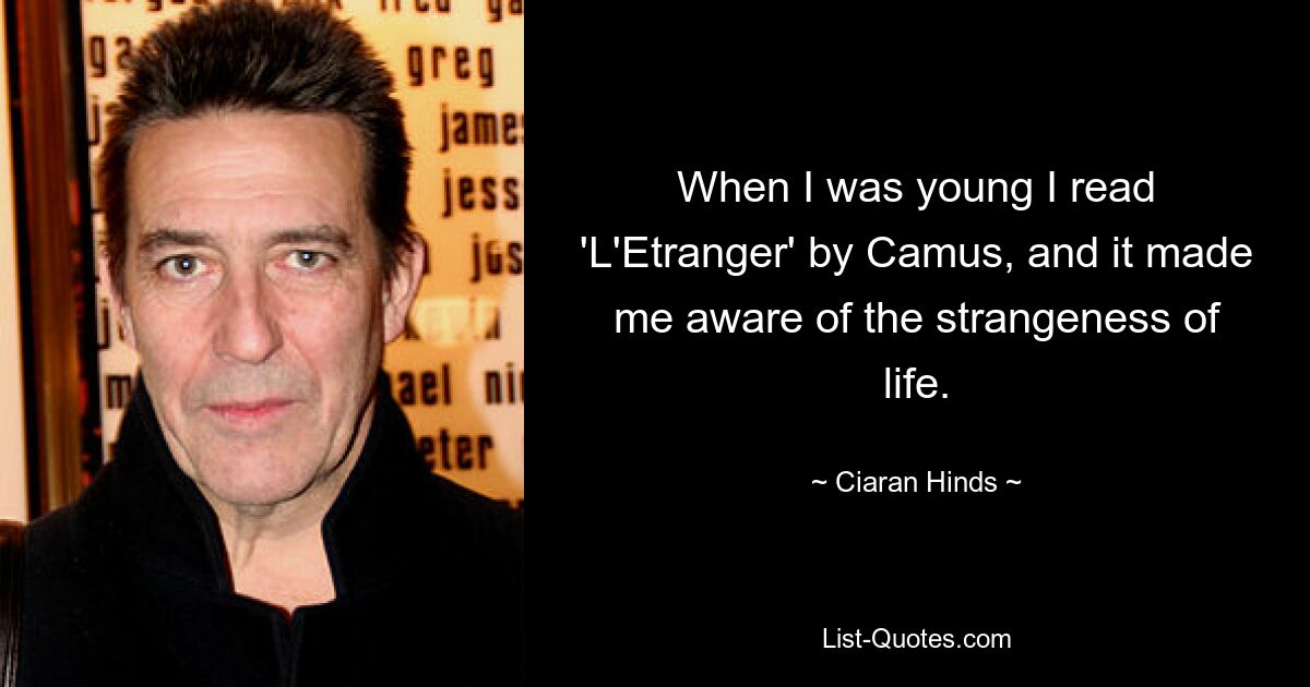 When I was young I read 'L'Etranger' by Camus, and it made me aware of the strangeness of life. — © Ciaran Hinds