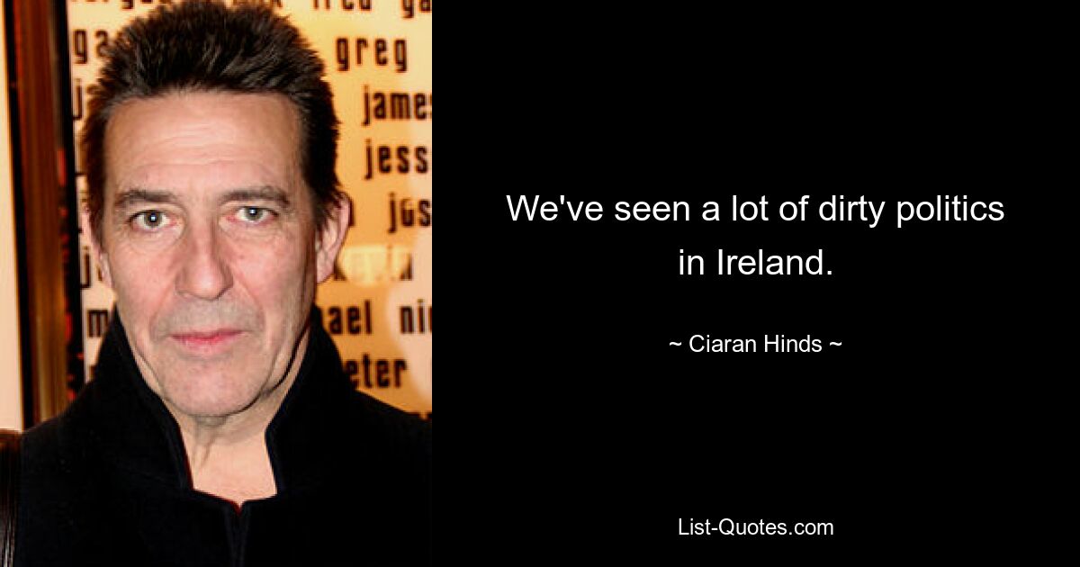 We've seen a lot of dirty politics in Ireland. — © Ciaran Hinds