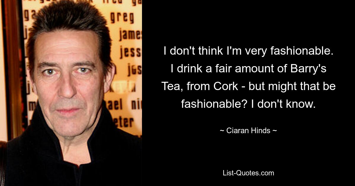 I don't think I'm very fashionable. I drink a fair amount of Barry's Tea, from Cork - but might that be fashionable? I don't know. — © Ciaran Hinds