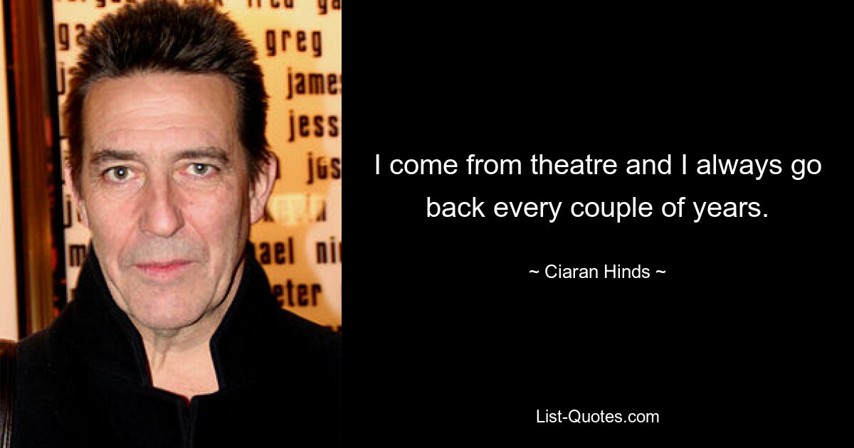 I come from theatre and I always go back every couple of years. — © Ciaran Hinds