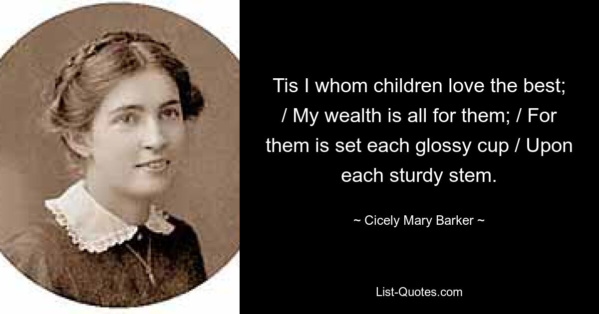 Tis I whom children love the best; / My wealth is all for them; / For them is set each glossy cup / Upon each sturdy stem. — © Cicely Mary Barker