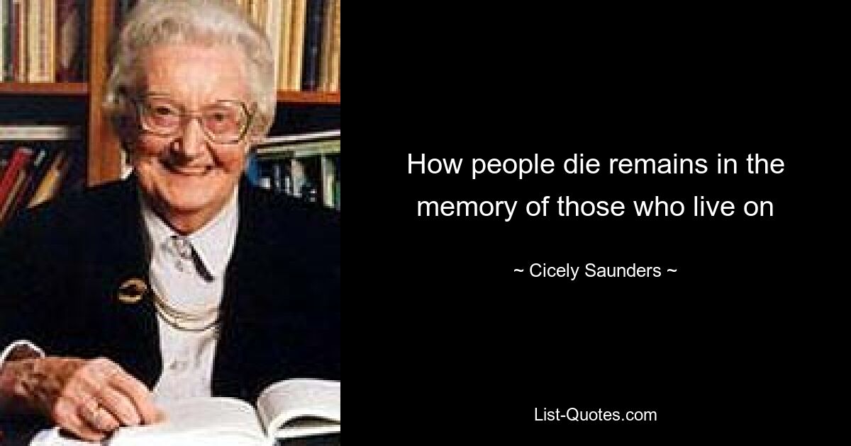 How people die remains in the memory of those who live on — © Cicely Saunders