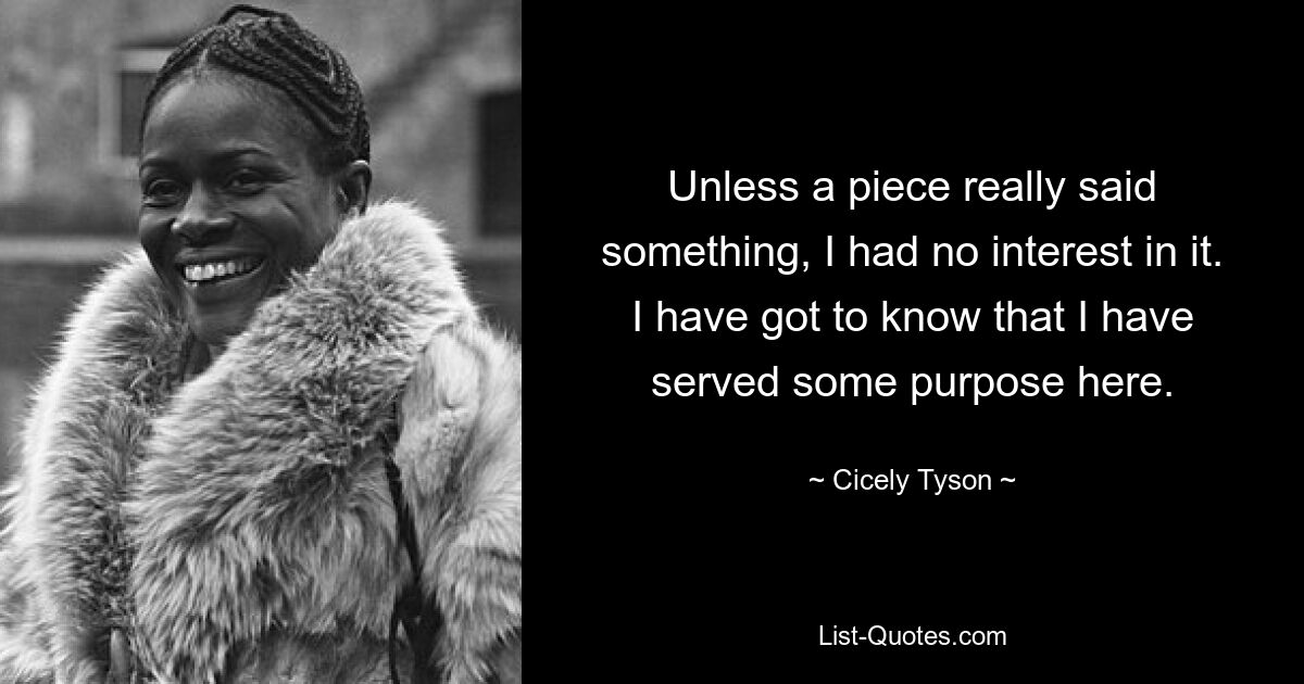 Unless a piece really said something, I had no interest in it. I have got to know that I have served some purpose here. — © Cicely Tyson