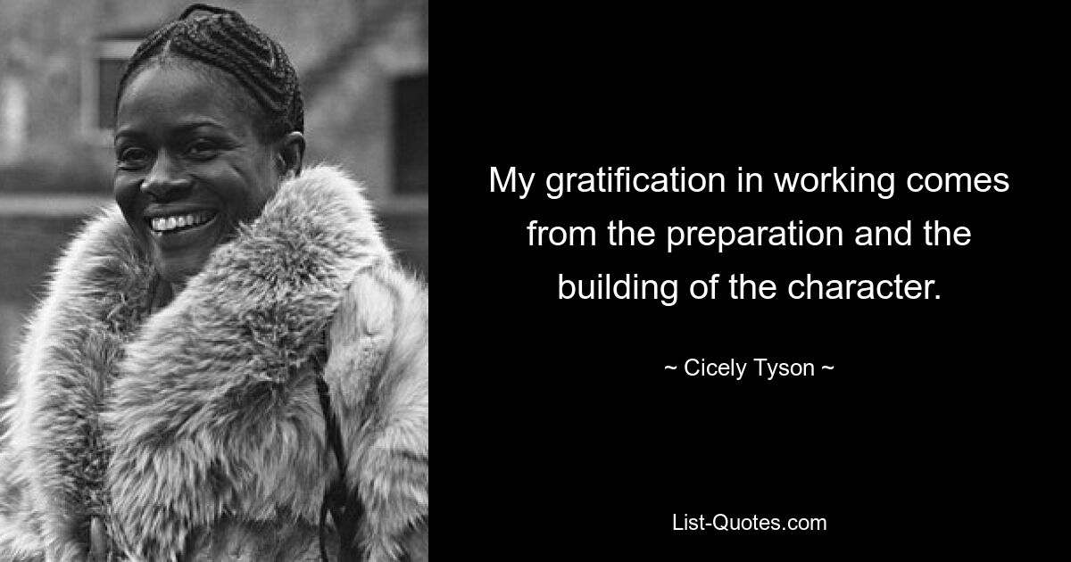 My gratification in working comes from the preparation and the building of the character. — © Cicely Tyson