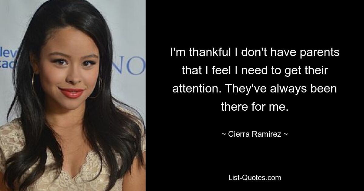 I'm thankful I don't have parents that I feel I need to get their attention. They've always been there for me. — © Cierra Ramirez