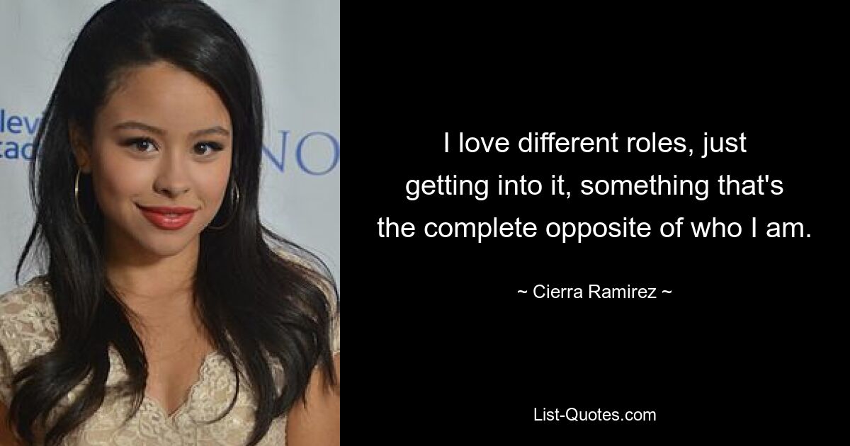 I love different roles, just getting into it, something that's the complete opposite of who I am. — © Cierra Ramirez