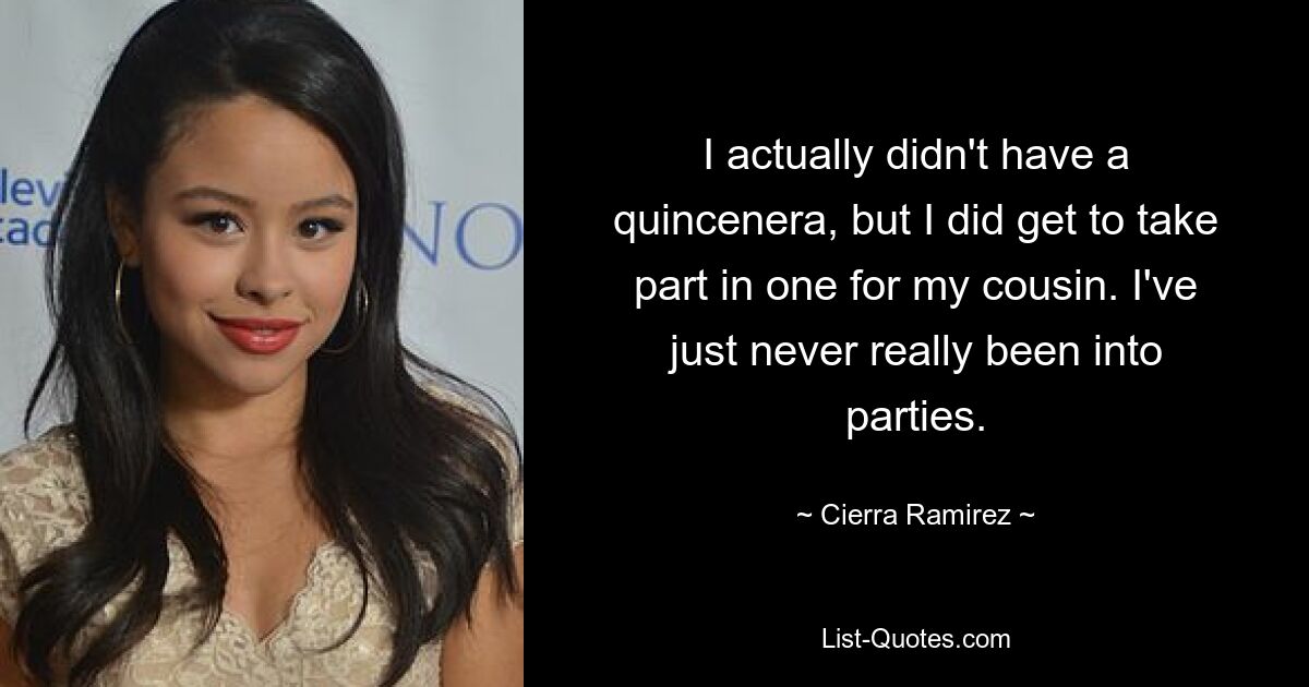 I actually didn't have a quincenera, but I did get to take part in one for my cousin. I've just never really been into parties. — © Cierra Ramirez