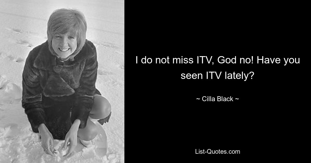 I do not miss ITV, God no! Have you seen ITV lately? — © Cilla Black