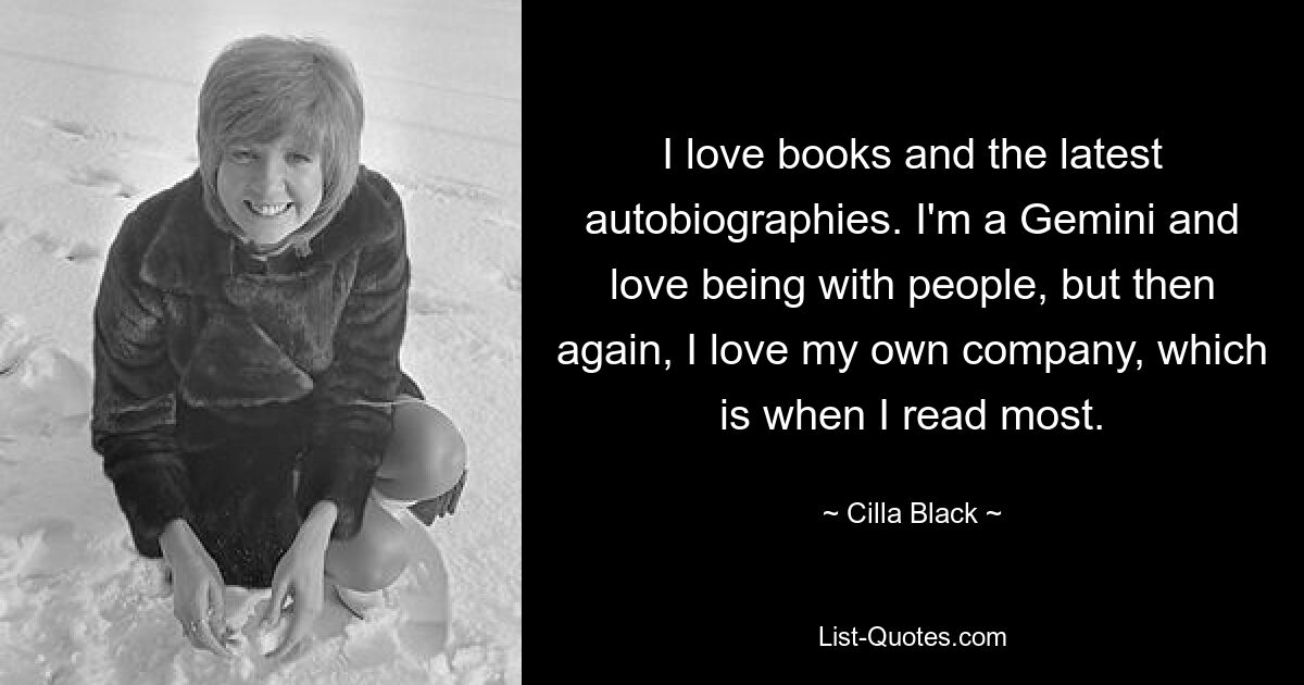 I love books and the latest autobiographies. I'm a Gemini and love being with people, but then again, I love my own company, which is when I read most. — © Cilla Black