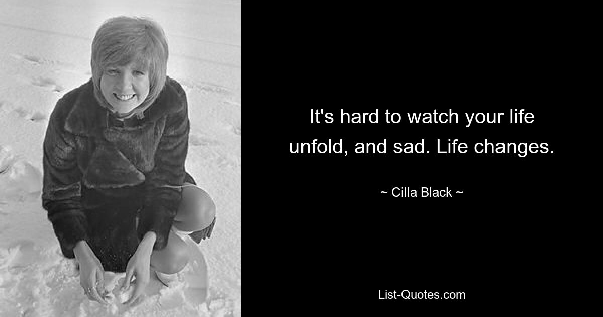 It's hard to watch your life unfold, and sad. Life changes. — © Cilla Black