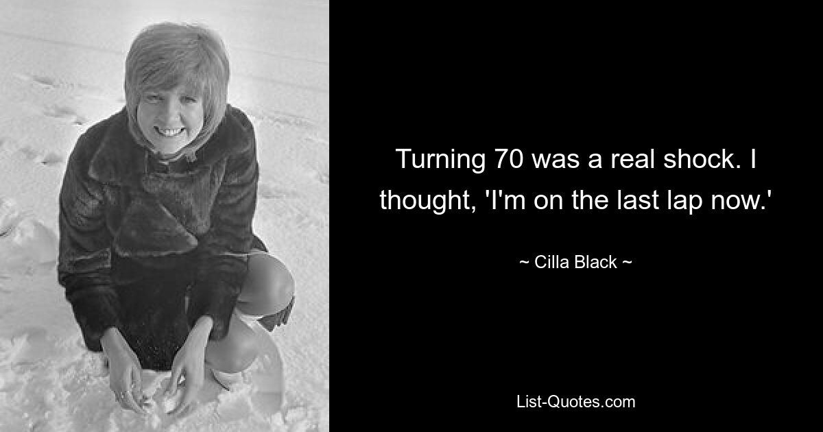 Turning 70 was a real shock. I thought, 'I'm on the last lap now.' — © Cilla Black