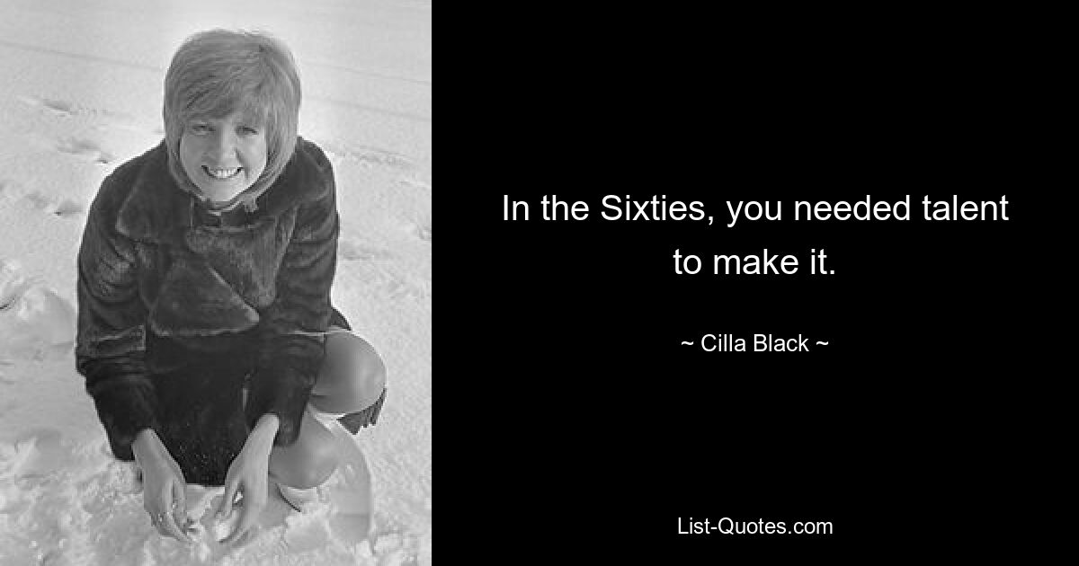 In the Sixties, you needed talent to make it. — © Cilla Black