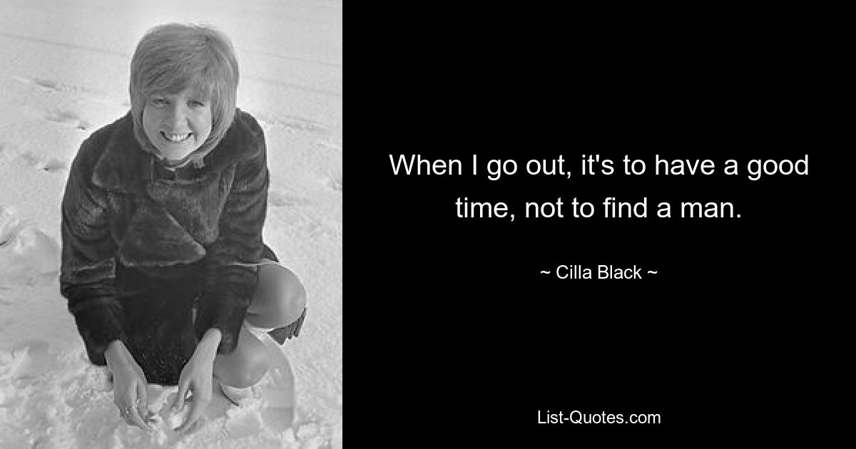 When I go out, it's to have a good time, not to find a man. — © Cilla Black