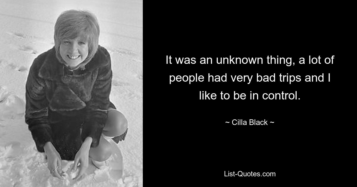 It was an unknown thing, a lot of people had very bad trips and I like to be in control. — © Cilla Black